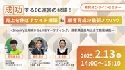 成功するEC運営の秘訣！売上を伸ばすサイト構築＆顧客育成の最新ノウハウ～Shopify活用術からLINEマーケティング、顧客満足度向上まで徹底解説～ウェビナーを2月13日に開催！