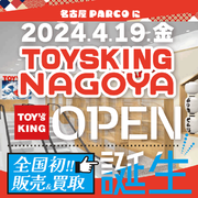 【TOYSKING NAGOYA】2024年4月19日名古屋PARCOにて全国初となる「トイズキング販売店」がNEW OPEN！