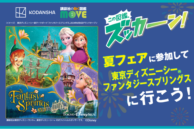 講談社の図鑑を買って、東京ディズニーシー(R)︎ファンタジースプリングスに行こう！  講談社の動く図鑑MOVE新刊発売記念キャンペーンを開催！（2024年6月26日）｜BIGLOBEニュース