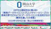 【岡山大学】EIPPE 公開研究会（第4回）「教育データサイエンス・プレレクチャー・シリーズ（1）教育分野でどのようにデータサイエンスを活用するか：事例を通しての考察」〔12/15,金〕