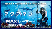 興奮必至！ド迫力海中バトルをIMAX®で体感！『アクアマン』IMAX®レーザー体験レポート
